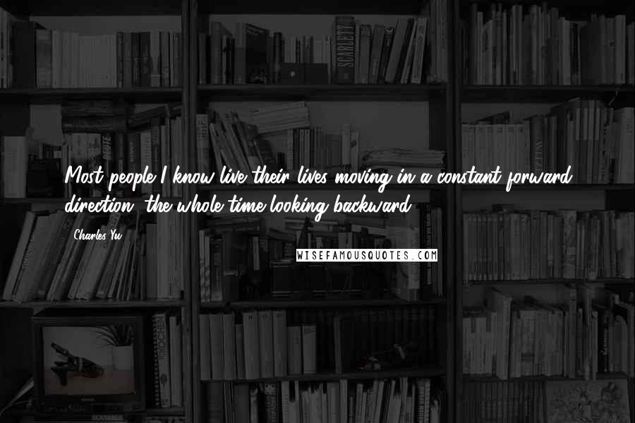 Charles Yu quotes: Most people I know live their lives moving in a constant forward direction, the whole time looking backward.