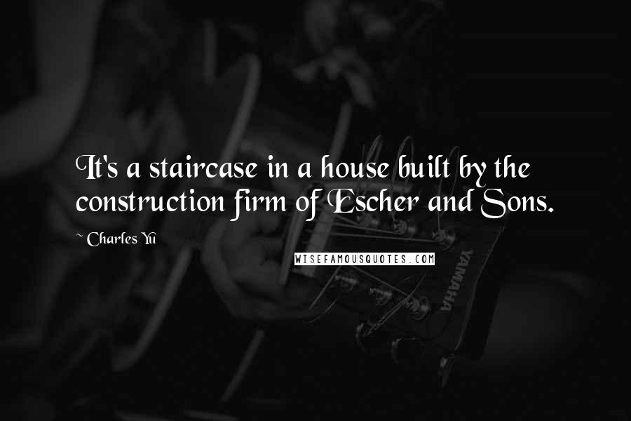 Charles Yu quotes: It's a staircase in a house built by the construction firm of Escher and Sons.