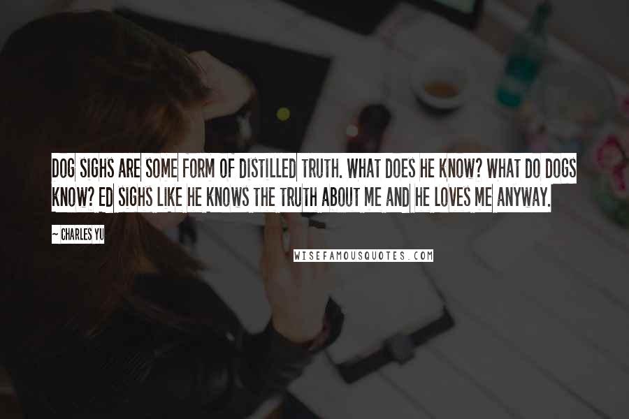 Charles Yu quotes: Dog sighs are some form of distilled truth. What does he know? What do dogs know? Ed sighs like he knows the truth about me and he loves me anyway.