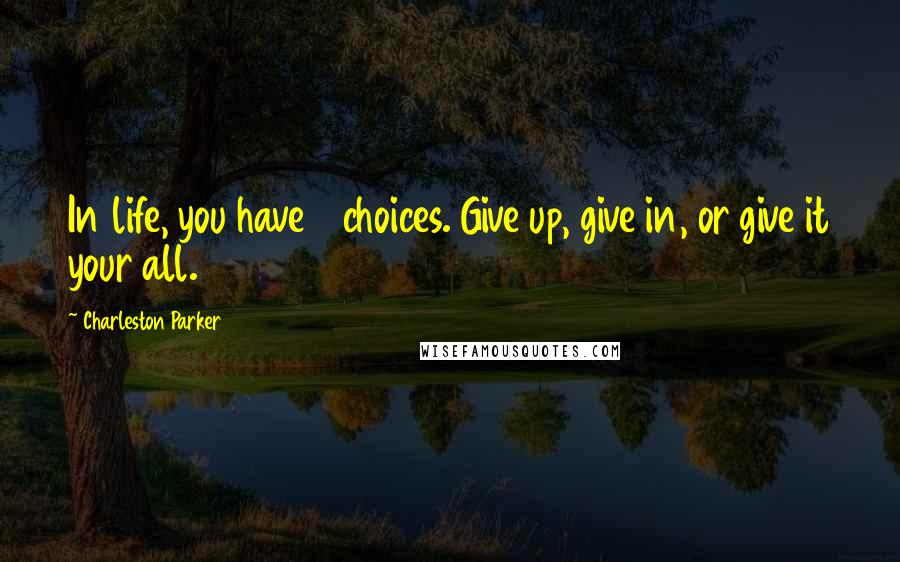 Charleston Parker quotes: In life, you have 3 choices. Give up, give in, or give it your all. Charleston Parker quotes: In life, you have 3 choices. Give up, give in, or give it your all.