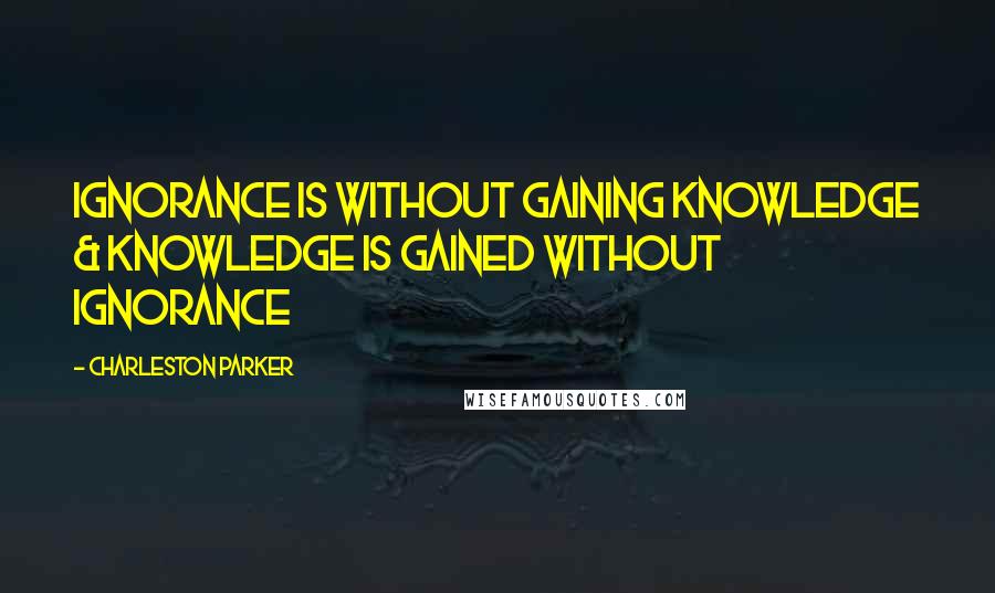 Charleston Parker quotes: IGNORANCE is without gaining Knowledge & Knowledge is gained without IGNORANCE