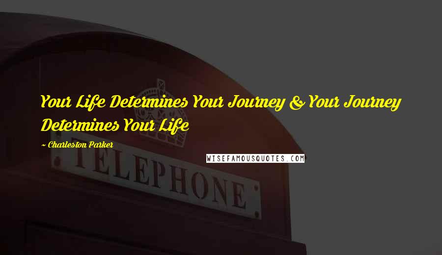 Charleston Parker quotes: Your Life Determines Your Journey & Your Journey Determines Your Life