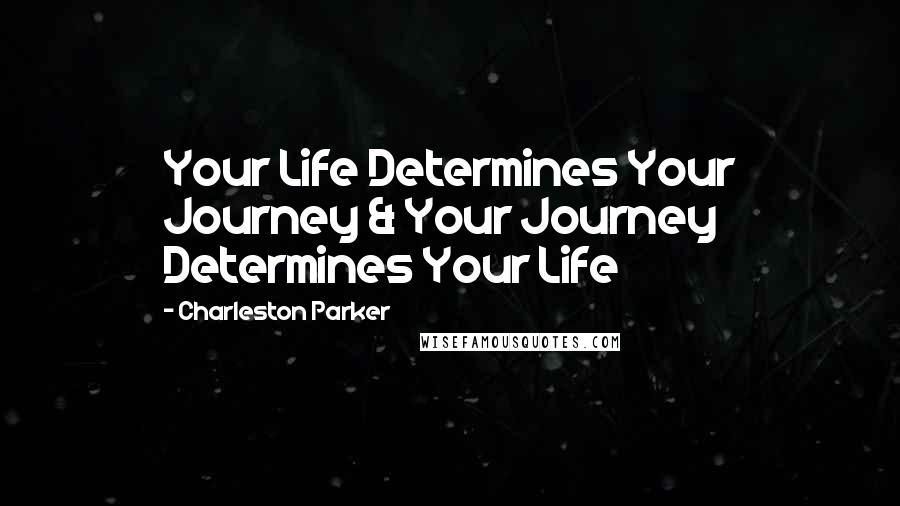 Charleston Parker quotes: Your Life Determines Your Journey & Your Journey Determines Your Life