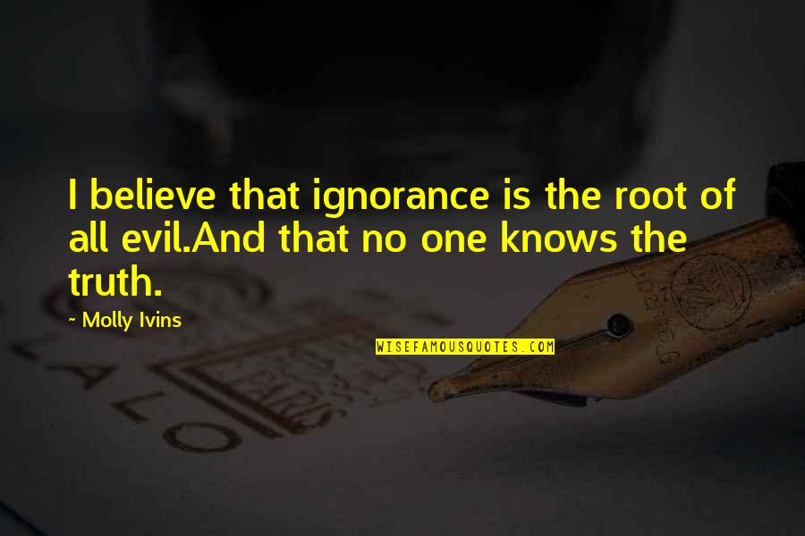 Charlevoix Quotes By Molly Ivins: I believe that ignorance is the root of