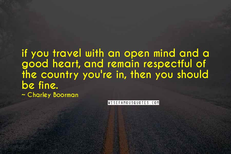 Charley Boorman quotes: if you travel with an open mind and a good heart, and remain respectful of the country you're in, then you should be fine.