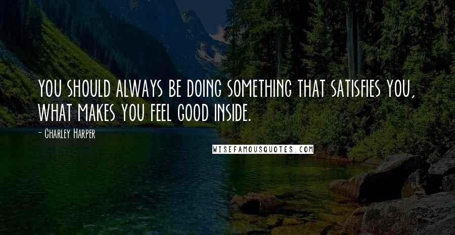 Charley Harper quotes: you should always be doing something that satisfies you, what makes you feel good inside.