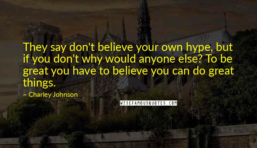 Charley Johnson quotes: They say don't believe your own hype, but if you don't why would anyone else? To be great you have to believe you can do great things.