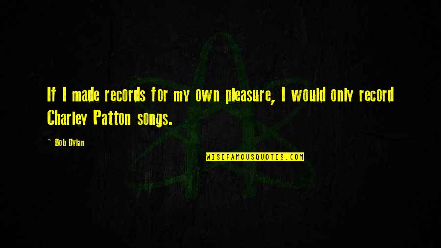 Charley Patton Quotes By Bob Dylan: If I made records for my own pleasure,
