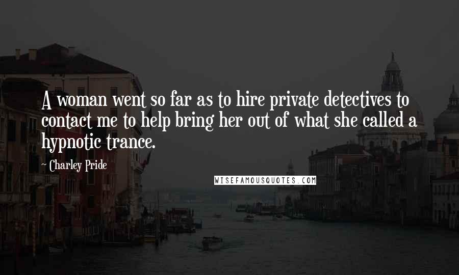 Charley Pride quotes: A woman went so far as to hire private detectives to contact me to help bring her out of what she called a hypnotic trance.