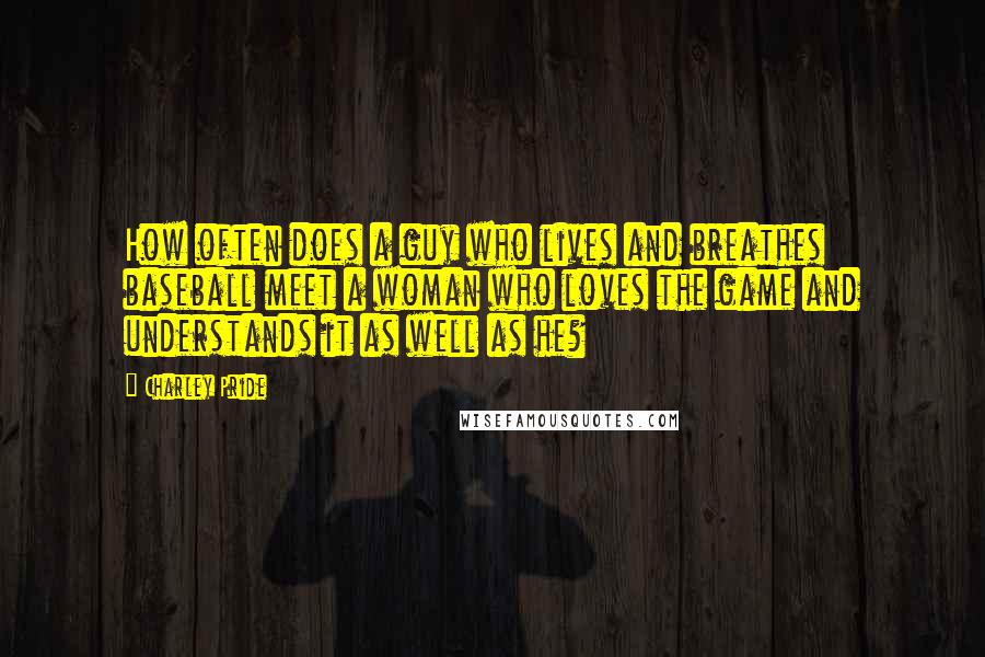 Charley Pride quotes: How often does a guy who lives and breathes baseball meet a woman who loves the game and understands it as well as he?