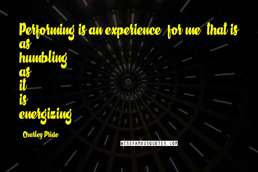 Charley Pride quotes: Performing is an experience, for me, that is as humbling as it is energizing.