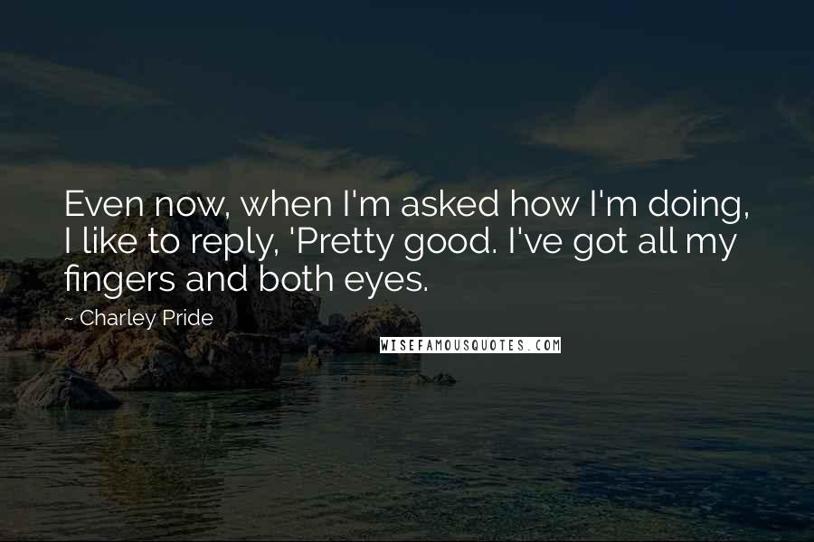 Charley Pride quotes: Even now, when I'm asked how I'm doing, I like to reply, 'Pretty good. I've got all my fingers and both eyes.