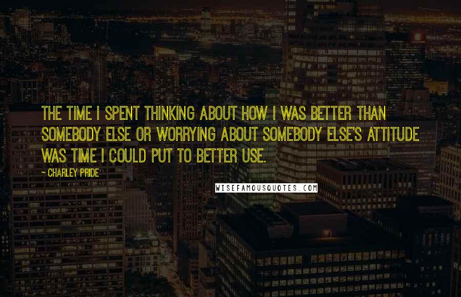 Charley Pride quotes: The time I spent thinking about how I was better than somebody else or worrying about somebody else's attitude was time I could put to better use.