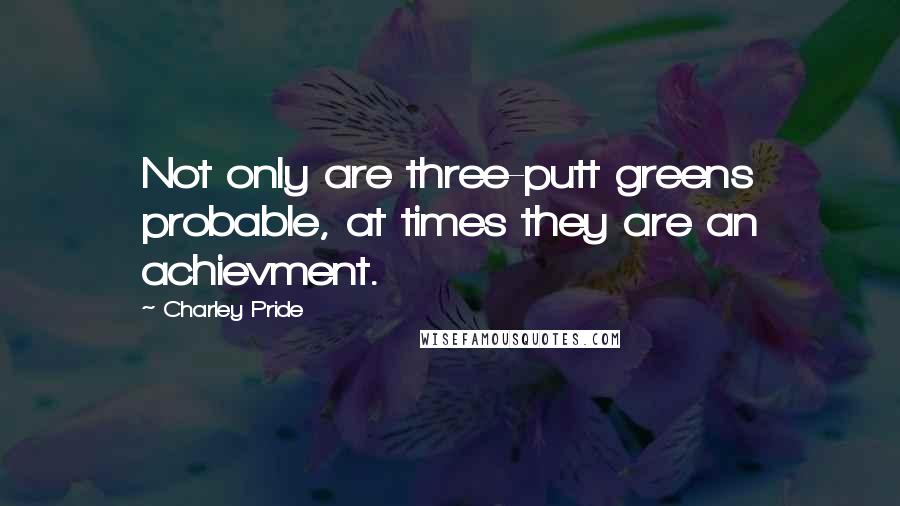 Charley Pride quotes: Not only are three-putt greens probable, at times they are an achievment.