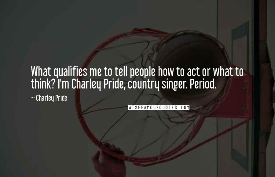 Charley Pride quotes: What qualifies me to tell people how to act or what to think? I'm Charley Pride, country singer. Period.