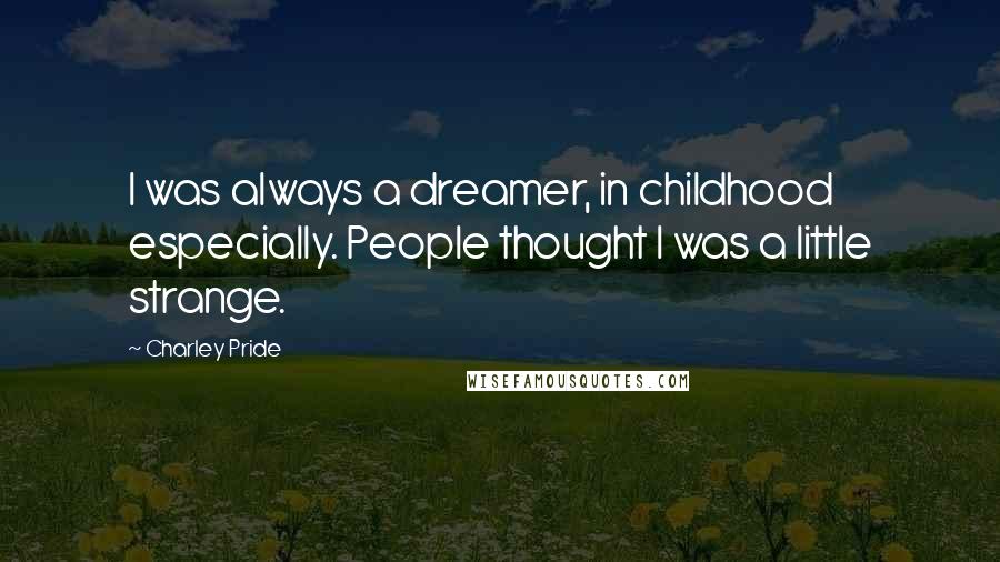 Charley Pride quotes: I was always a dreamer, in childhood especially. People thought I was a little strange.