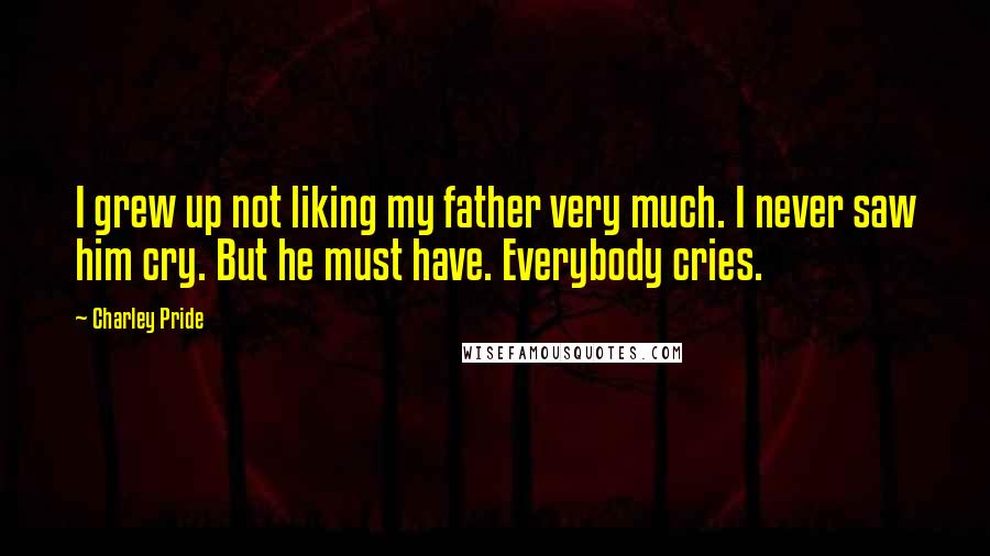 Charley Pride quotes: I grew up not liking my father very much. I never saw him cry. But he must have. Everybody cries.