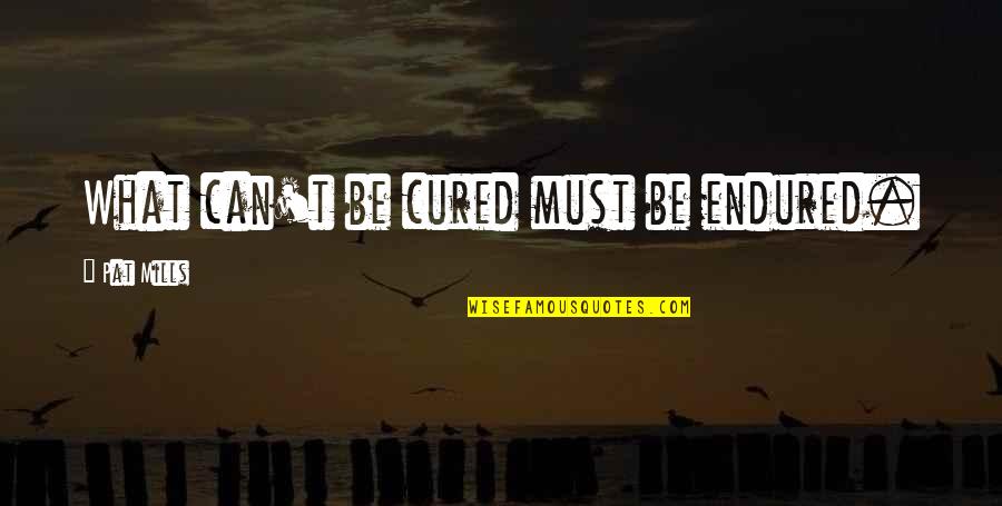 Charley Quotes By Pat Mills: What can't be cured must be endured. Charley Quotes By Pat Mills: What can't be cured must be endured.