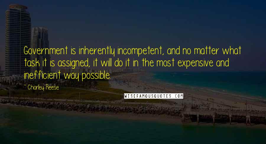 Charley Reese quotes: Government is inherently incompetent, and no matter what task it is assigned, it will do it in the most expensive and inefficient way possible.