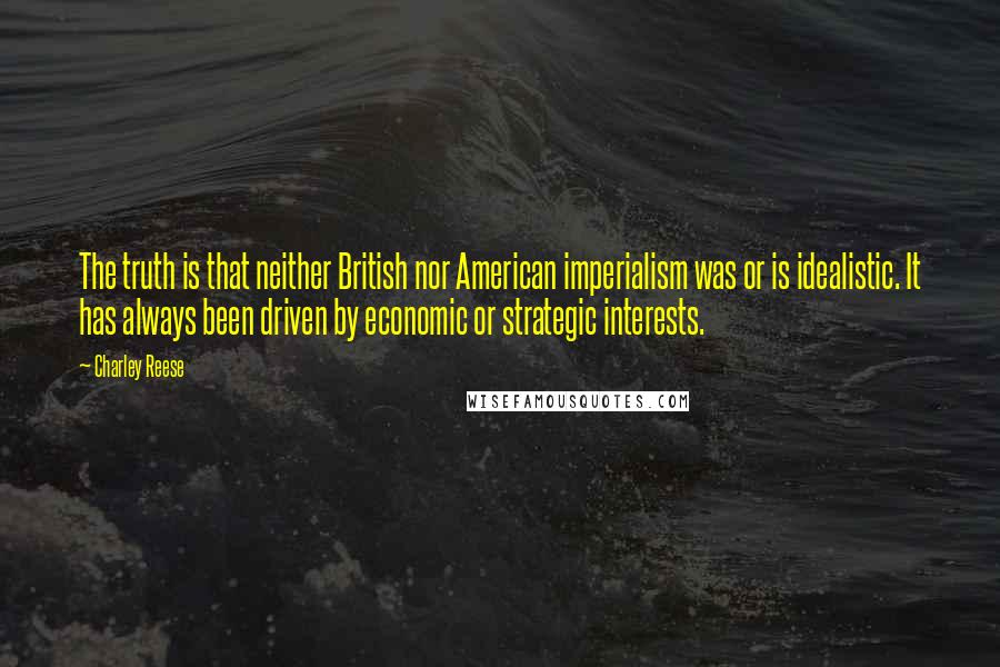 Charley Reese quotes: The truth is that neither British nor American imperialism was or is idealistic. It has always been driven by economic or strategic interests. Charley Reese quotes: The truth is that neither British nor American imperialism was or is idealistic. It has always been driven by economic or strategic interests.