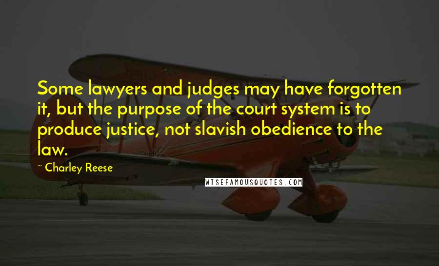 Charley Reese quotes: Some lawyers and judges may have forgotten it, but the purpose of the court system is to produce justice, not slavish obedience to the law. Charley Reese quotes: Some lawyers and judges may have forgotten it, but the purpose of the court system is to produce justice, not slavish obedience to the law.