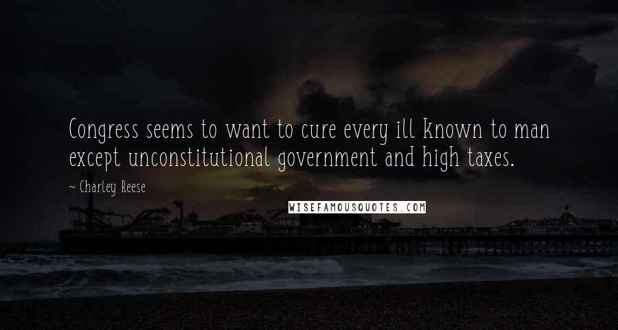 Charley Reese quotes: Congress seems to want to cure every ill known to man except unconstitutional government and high taxes.