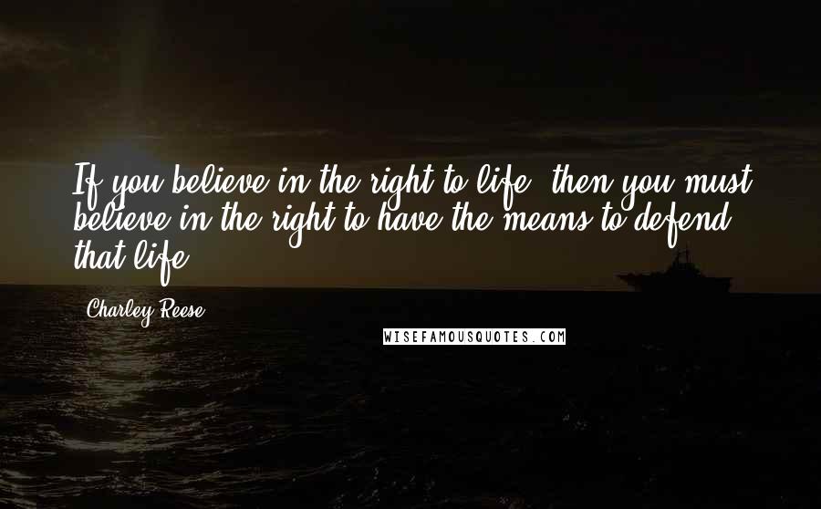 Charley Reese quotes: If you believe in the right to life, then you must believe in the right to have the means to defend that life. Charley Reese quotes: If you believe in the right to life, then you must believe in the right to have the means to defend that life.