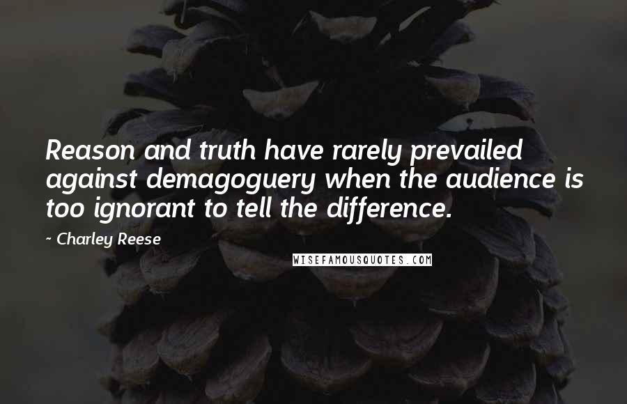 Charley Reese quotes: Reason and truth have rarely prevailed against demagoguery when the audience is too ignorant to tell the difference.