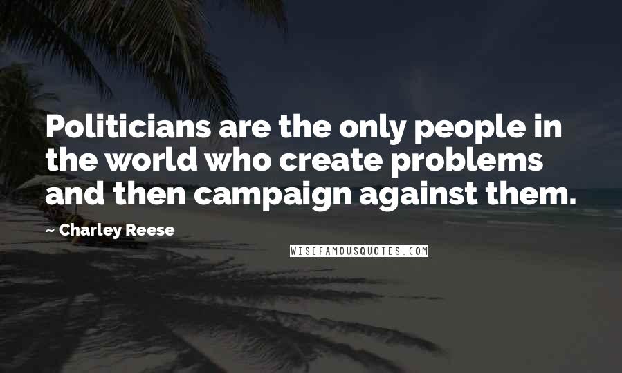 Charley Reese quotes: Politicians are the only people in the world who create problems and then campaign against them.