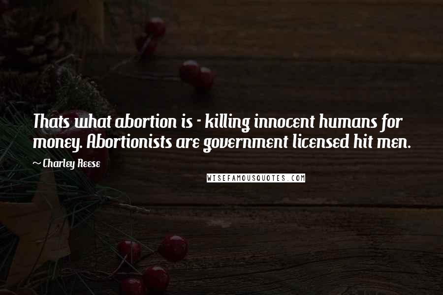 Charley Reese quotes: Thats what abortion is - killing innocent humans for money. Abortionists are government licensed hit men. Charley Reese quotes: Thats what abortion is - killing innocent humans for money. Abortionists are government licensed hit men.