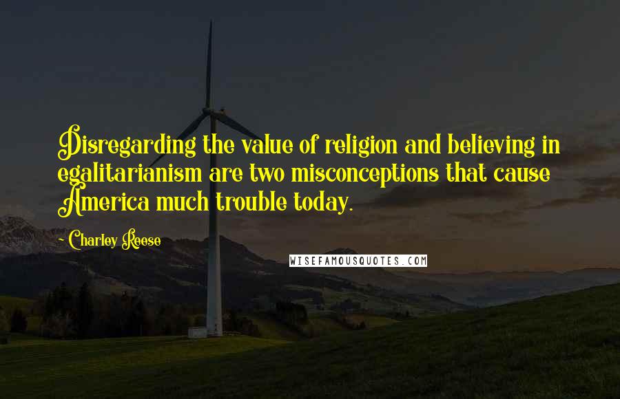 Charley Reese quotes: Disregarding the value of religion and believing in egalitarianism are two misconceptions that cause America much trouble today. Charley Reese quotes: Disregarding the value of religion and believing in egalitarianism are two misconceptions that cause America much trouble today.