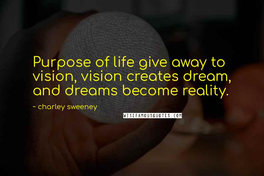 Charley Sweeney quotes: Purpose of life give away to vision, vision creates dream, and dreams become reality.