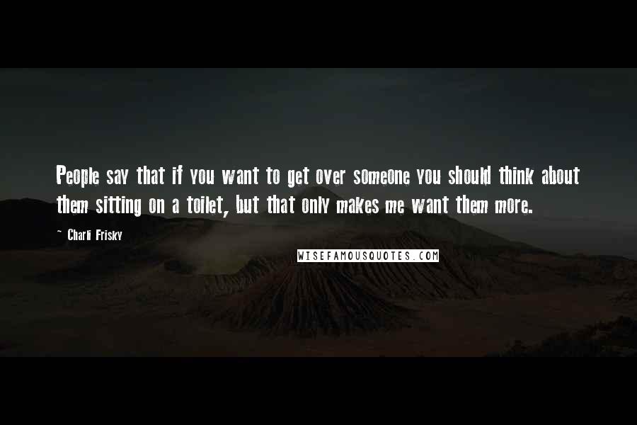 Charli Frisky quotes: People say that if you want to get over someone you should think about them sitting on a toilet, but that only makes me want them more.