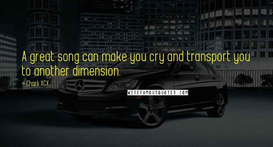 Charli XCX quotes: A great song can make you cry and transport you to another dimension.