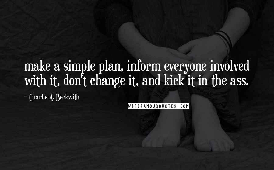 Charlie A. Beckwith quotes: make a simple plan, inform everyone involved with it, don't change it, and kick it in the ass.