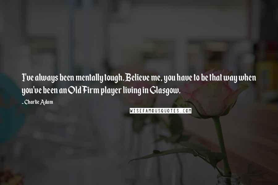 Charlie Adam quotes: I've always been mentally tough. Believe me, you have to be that way when you've been an Old Firm player living in Glasgow. Charlie Adam quotes: I've always been mentally tough. Believe me, you have to be that way when you've been an Old Firm player living in Glasgow.