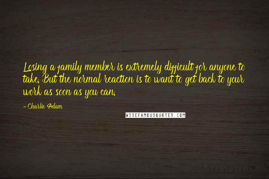 Charlie Adam quotes: Losing a family member is extremely difficult for anyone to take. But the normal reaction is to want to get back to your work as soon as you can.