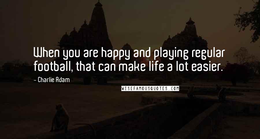 Charlie Adam quotes: When you are happy and playing regular football, that can make life a lot easier.