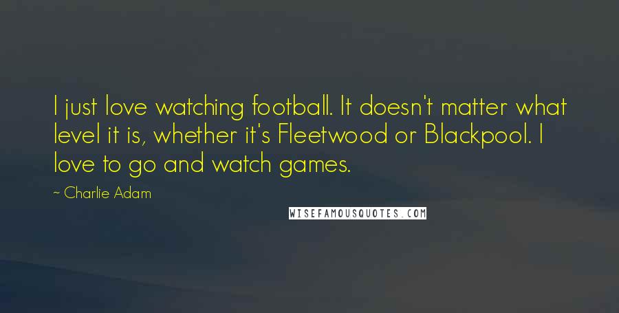 Charlie Adam quotes: I just love watching football. It doesn't matter what level it is, whether it's Fleetwood or Blackpool. I love to go and watch games.