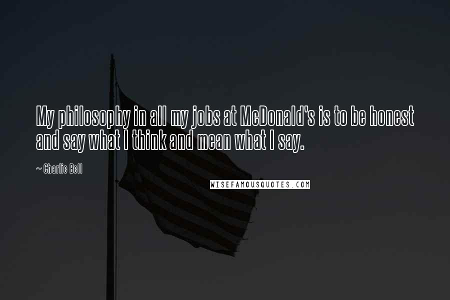 Charlie Bell quotes: My philosophy in all my jobs at McDonald's is to be honest and say what I think and mean what I say.
