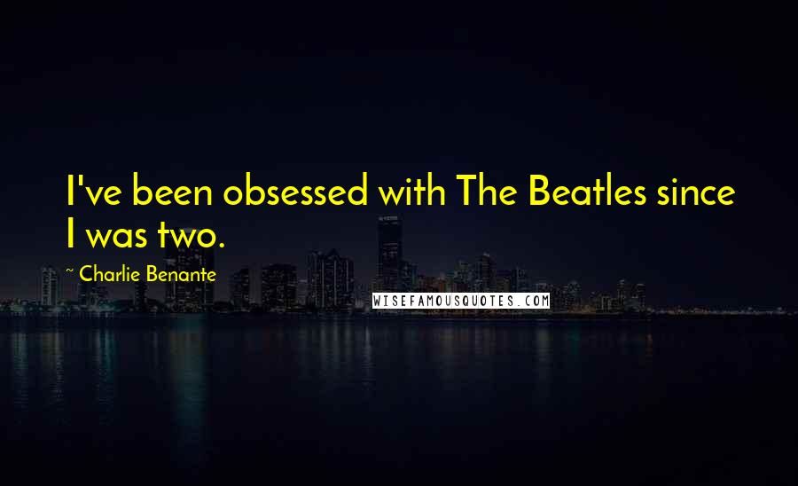 Charlie Benante quotes: I've been obsessed with The Beatles since I was two.