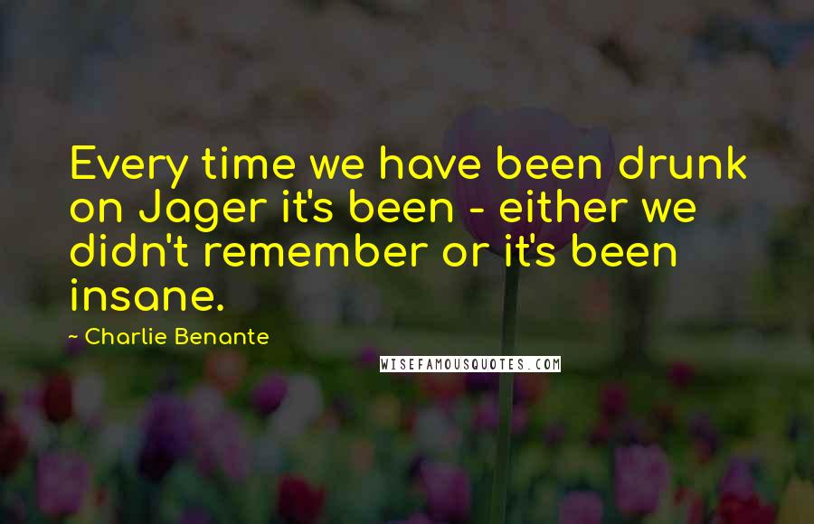 Charlie Benante quotes: Every time we have been drunk on Jager it's been - either we didn't remember or it's been insane.