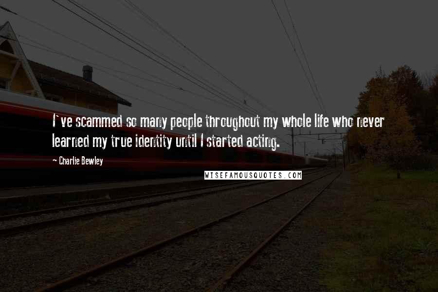 Charlie Bewley quotes: I've scammed so many people throughout my whole life who never learned my true identity until I started acting.