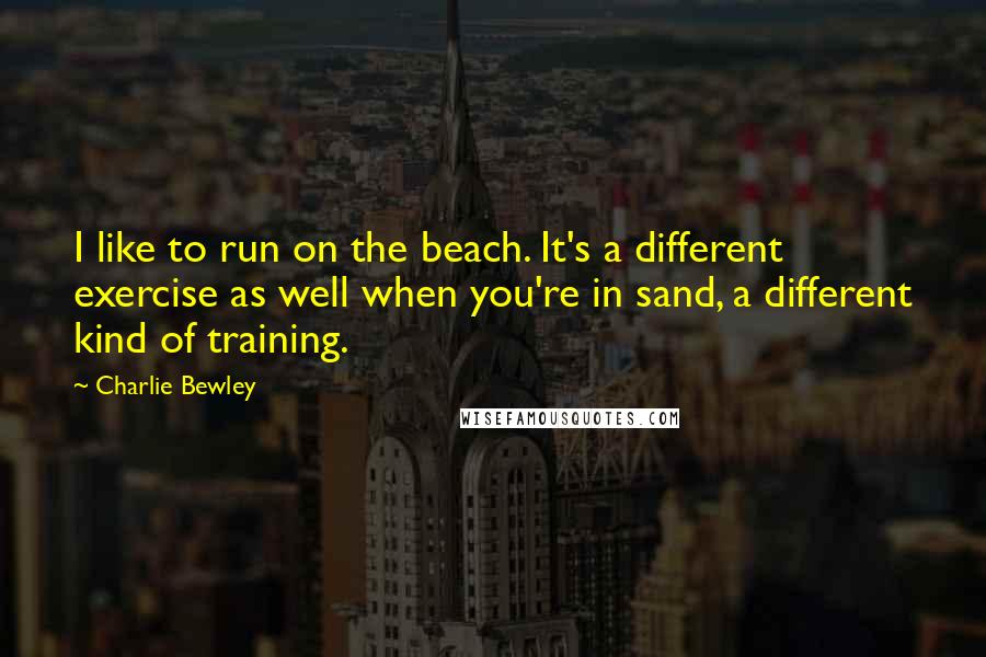 Charlie Bewley quotes: I like to run on the beach. It's a different exercise as well when you're in sand, a different kind of training.