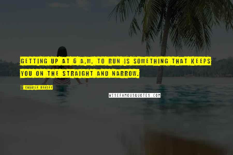 Charlie Bewley quotes: Getting up at 6 A.M. to run is something that keeps you on the straight and narrow.