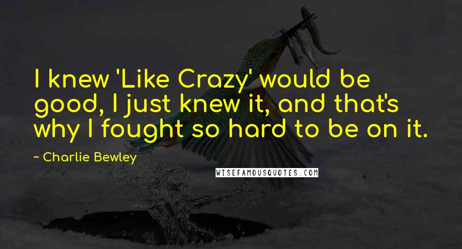 Charlie Bewley quotes: I knew 'Like Crazy' would be good, I just knew it, and that's why I fought so hard to be on it.