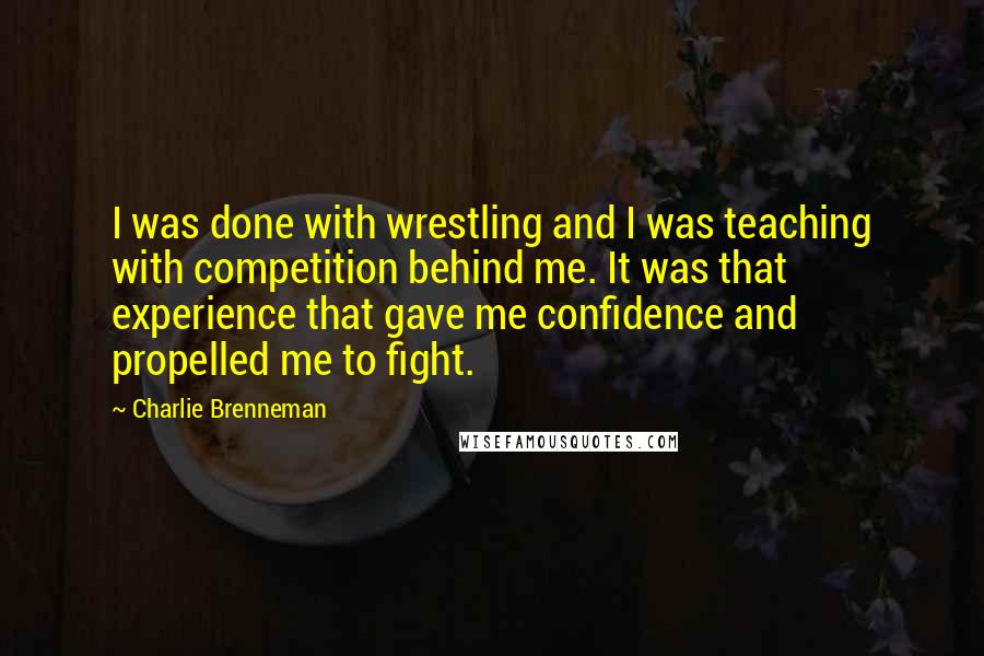 Charlie Brenneman quotes: I was done with wrestling and I was teaching with competition behind me. It was that experience that gave me confidence and propelled me to fight.
