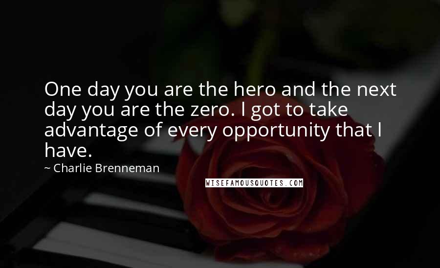 Charlie Brenneman quotes: One day you are the hero and the next day you are the zero. I got to take advantage of every opportunity that I have.