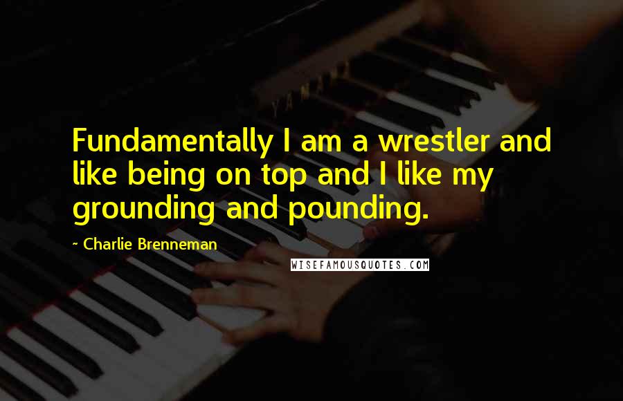 Charlie Brenneman quotes: Fundamentally I am a wrestler and like being on top and I like my grounding and pounding.