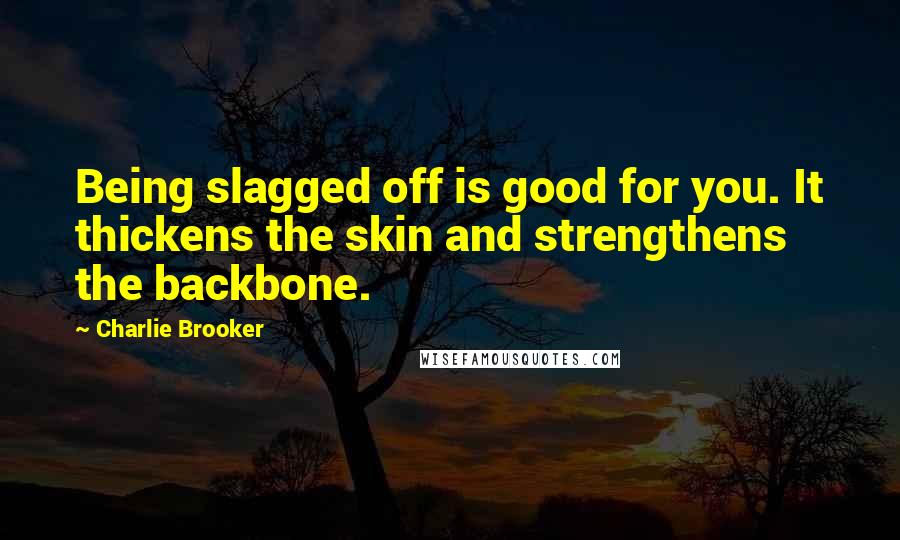 Charlie Brooker quotes: Being slagged off is good for you. It thickens the skin and strengthens the backbone.